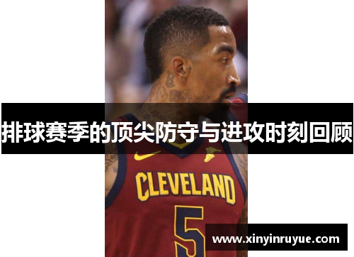 排球赛季的顶尖防守与进攻时刻回顾