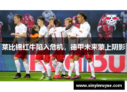 莱比锡红牛陷入危机，德甲未来蒙上阴影