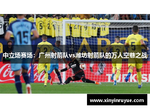 中立场赛场：广州射箭队vs潍坊射箭队的万人空巷之战